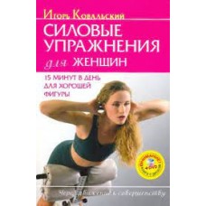 Силовые упражнения для женщин. 15 минут в день для хорошей фигуры. Игорь Ковальский